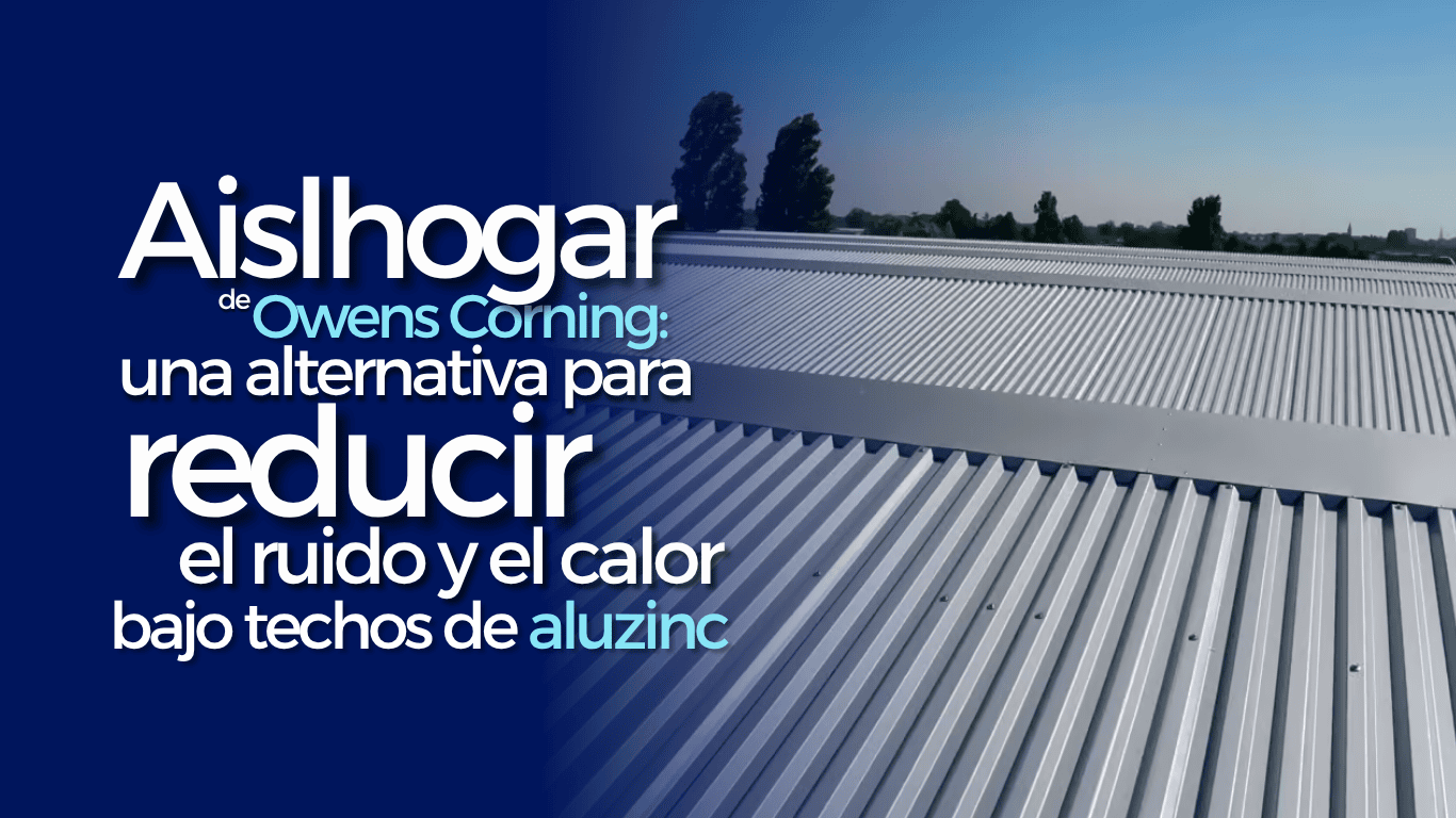 Aislhogar Owens Corning: una alternativa para reducir ruido y calor bajo techos de aluzinc